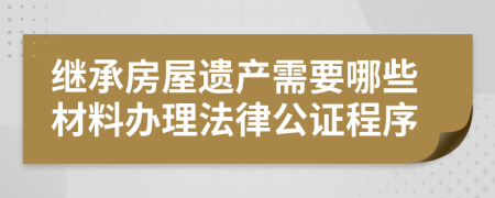 繼承房屋遺產(chǎn)需要哪些材料辦理法律公證程序