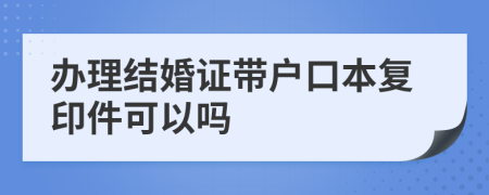辦理結(jié)婚證帶戶口本復(fù)印件可以嗎
