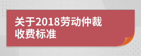 關(guān)于2018勞動仲裁收費(fèi)標(biāo)準(zhǔn)