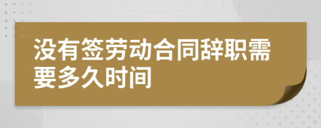 沒(méi)有簽勞動(dòng)合同辭職需要多久時(shí)間