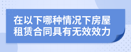 在以下哪種情況下房屋租賃合同具有無(wú)效效力