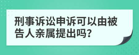 刑事訴訟申訴可以由被告人親屬提出嗎？
