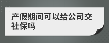 產(chǎn)假期間可以給公司交社保嗎