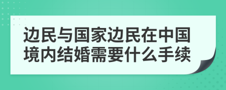 邊民與國家邊民在中國境內(nèi)結(jié)婚需要什么手續(xù)