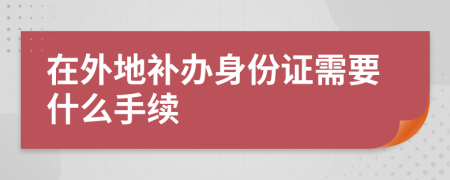 在外地補(bǔ)辦身份證需要什么手續(xù)