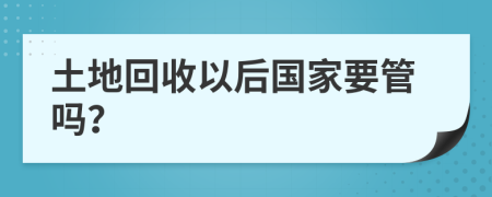 土地回收以后國家要管嗎？