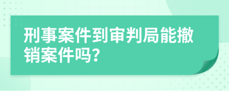 刑事案件到審判局能撤銷案件嗎？