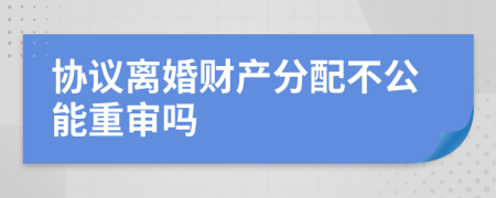 協(xié)議離婚財(cái)產(chǎn)分配不公能重審嗎