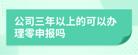 公司三年以上的可以辦理零申報嗎