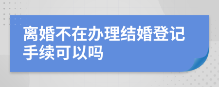 離婚不在辦理結(jié)婚登記手續(xù)可以嗎
