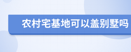 農(nóng)村宅基地可以蓋別墅嗎