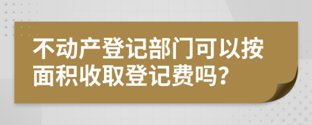 不動(dòng)產(chǎn)登記部門可以按面積收取登記費(fèi)嗎？