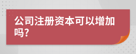 公司注冊(cè)資本可以增加嗎?