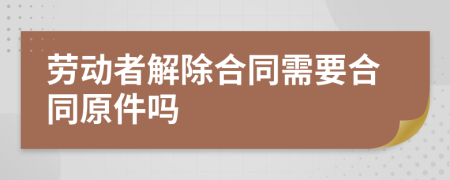 勞動者解除合同需要合同原件嗎