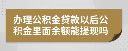 辦理公積金貸款以后公積金里面余額能提現(xiàn)嗎