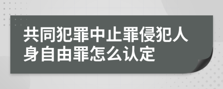 共同犯罪中止罪侵犯人身自由罪怎么認定