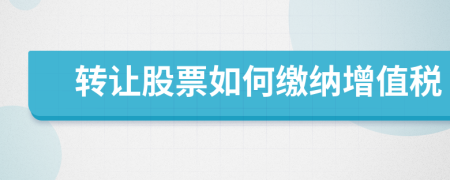 轉(zhuǎn)讓股票如何繳納增值稅