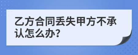 乙方合同丟失甲方不承認怎么辦?