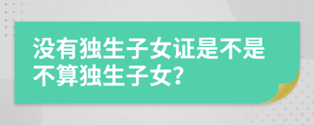 沒(méi)有獨(dú)生子女證是不是不算獨(dú)生子女？