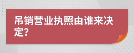 吊銷營業(yè)執(zhí)照由誰來決定？