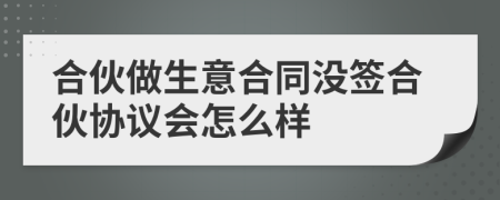 合伙做生意合同沒簽合伙協(xié)議會(huì)怎么樣