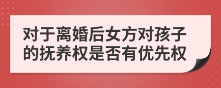 對(duì)于離婚后女方對(duì)孩子的撫養(yǎng)權(quán)是否有優(yōu)先權(quán)