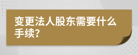變更法人股東需要什么手續(xù)？