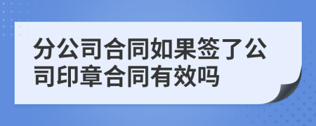 分公司合同如果簽了公司印章合同有效嗎