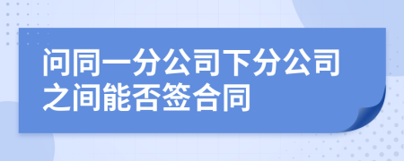 問同一分公司下分公司之間能否簽合同