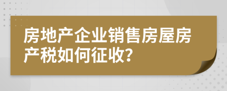 房地產(chǎn)企業(yè)銷售房屋房產(chǎn)稅如何征收？