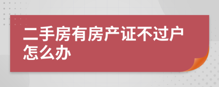 二手房有房產(chǎn)證不過戶怎么辦