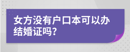 女方?jīng)]有戶口本可以辦結(jié)婚證嗎？
