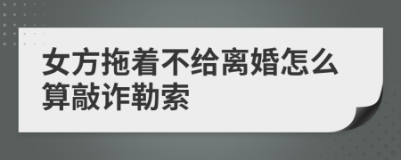女方拖著不給離婚怎么算敲詐勒索