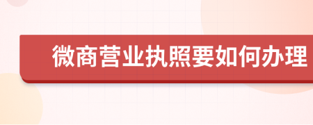 微商營業(yè)執(zhí)照要如何辦理