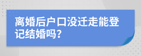 離婚后戶口沒遷走能登記結(jié)婚嗎？