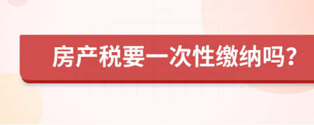 房產(chǎn)稅要一次性繳納嗎？