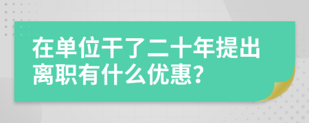 在單位干了二十年提出離職有什么優(yōu)惠？