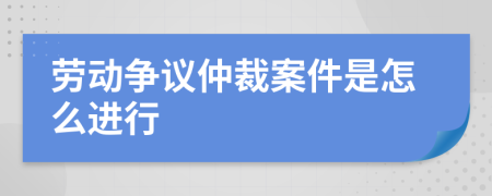 勞動(dòng)爭(zhēng)議仲裁案件是怎么進(jìn)行