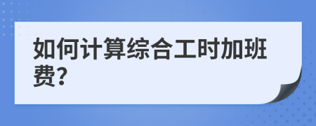 如何計(jì)算綜合工時(shí)加班費(fèi)？
