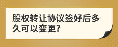 股權(quán)轉(zhuǎn)讓協(xié)議簽好后多久可以變更?