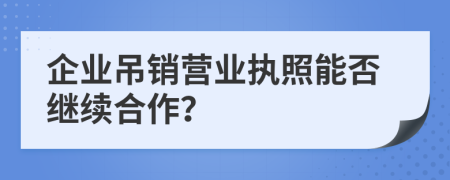 企業(yè)吊銷營業(yè)執(zhí)照能否繼續(xù)合作？
