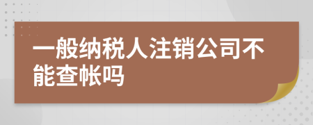 一般納稅人注銷公司不能查帳嗎
