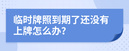臨時(shí)牌照到期了還沒有上牌怎么辦？