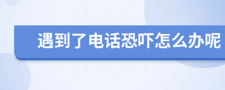 遇到了電話恐嚇怎么辦呢