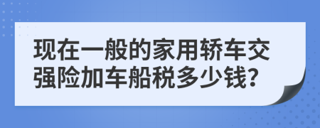 現(xiàn)在一般的家用轎車交強險加車船稅多少錢？