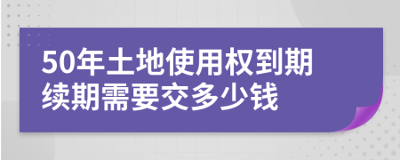 50年土地使用權(quán)到期續(xù)期需要交多少錢