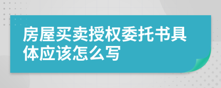 房屋買賣授權(quán)委托書具體應(yīng)該怎么寫
