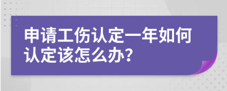 申請工傷認(rèn)定一年如何認(rèn)定該怎么辦？