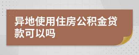 異地使用住房公積金貸款可以嗎