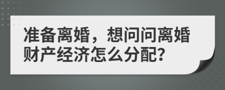 準備離婚，想問問離婚財產經濟怎么分配？